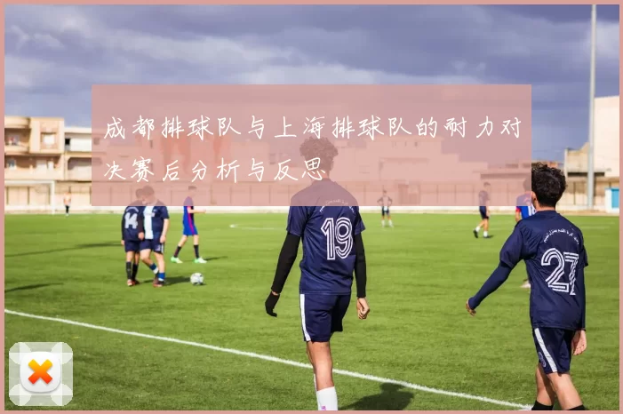 成都排球队与上海排球队的耐力对决赛后分析与反思