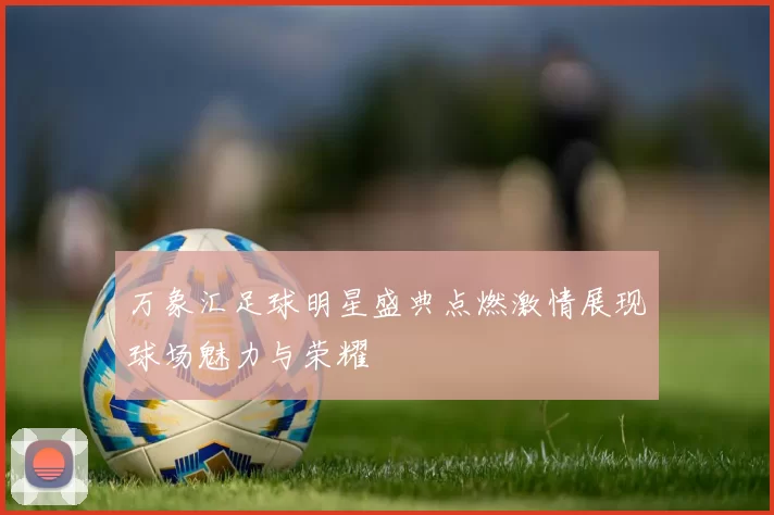 万象汇足球明星盛典点燃激情展现球场魅力与荣耀