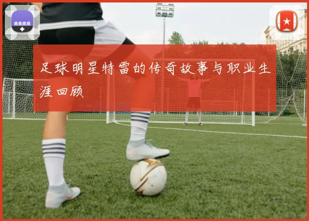 足球明星特雷的传奇故事与职业生涯回顾