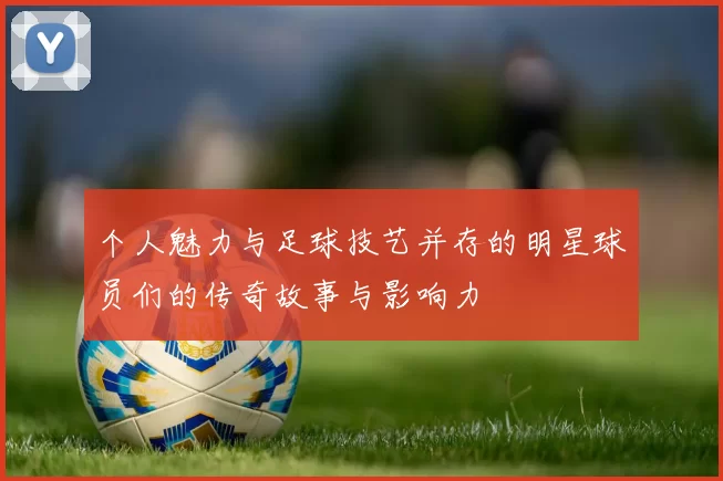 个人魅力与足球技艺并存的明星球员们的传奇故事与影响力