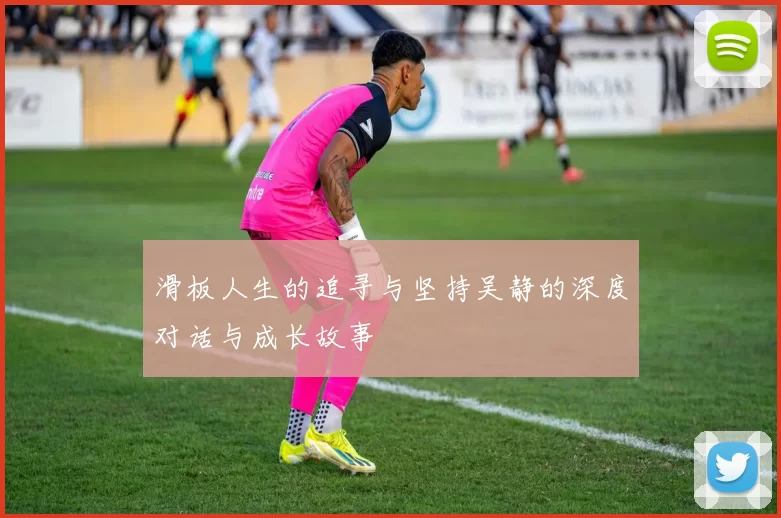 滑板人生的追寻与坚持吴静的深度对话与成长故事