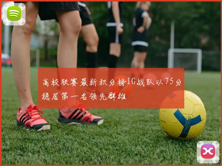 高校联赛最新积分榜IG战队以75分稳居第一名领先群雄