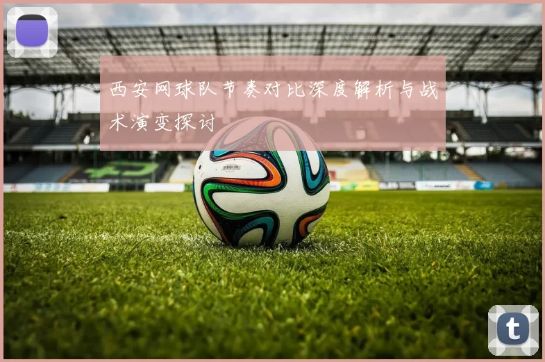 西安网球队节奏对比深度解析与战术演变探讨