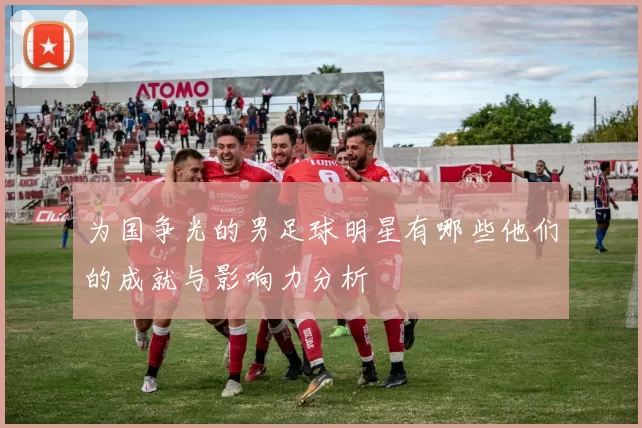 为国争光的男足球明星有哪些他们的成就与影响力分析