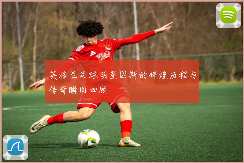 英格兰足球明星因斯的辉煌历程与传奇瞬间回顾