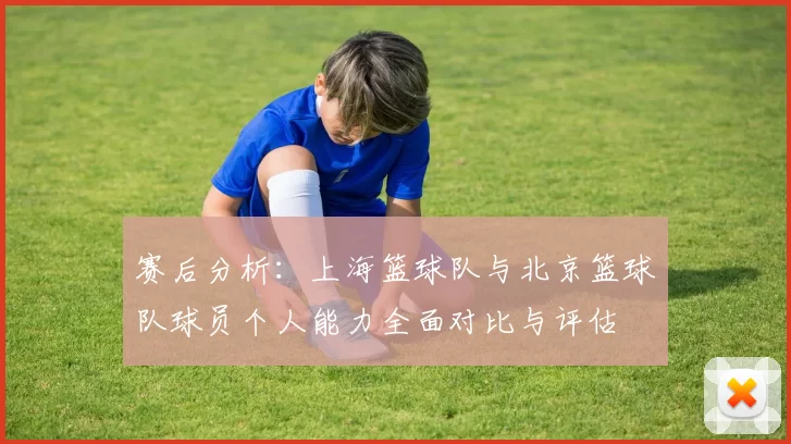 赛后分析：上海篮球队与北京篮球队球员个人能力全面对比与评估