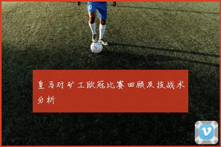 皇马对矿工欧冠比赛回顾及技战术分析