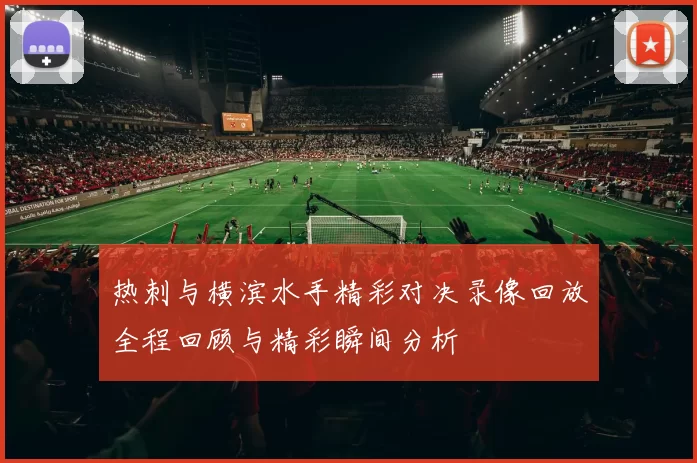 热刺与横滨水手精彩对决录像回放全程回顾与精彩瞬间分析
