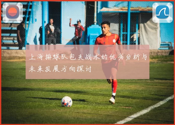 上海排球队包夹战术的优劣分析与未来发展方向探讨