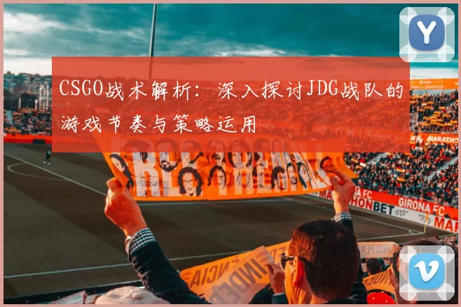 CSGO战术解析：深入探讨JDG战队的游戏节奏与策略运用
