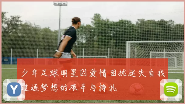 少年足球明星因爱情困扰迷失自我追逐梦想的艰辛与挣扎