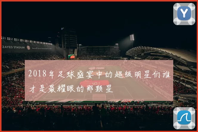 2018年足球盛宴中的超级明星们谁才是最耀眼的那颗星