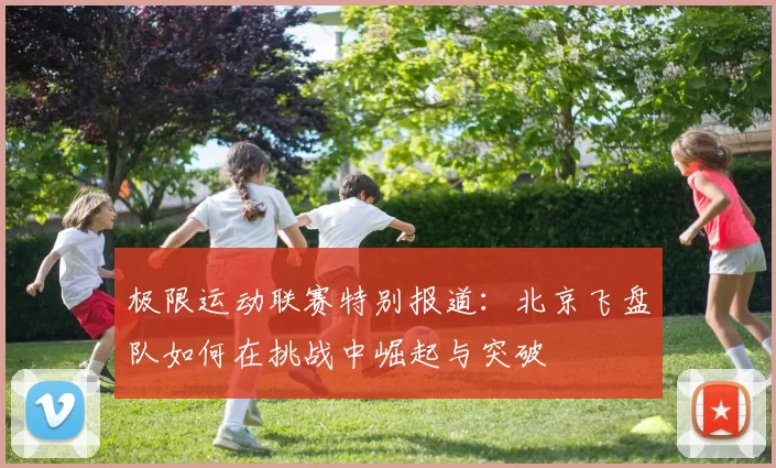 极限运动联赛特别报道：北京飞盘队如何在挑战中崛起与突破