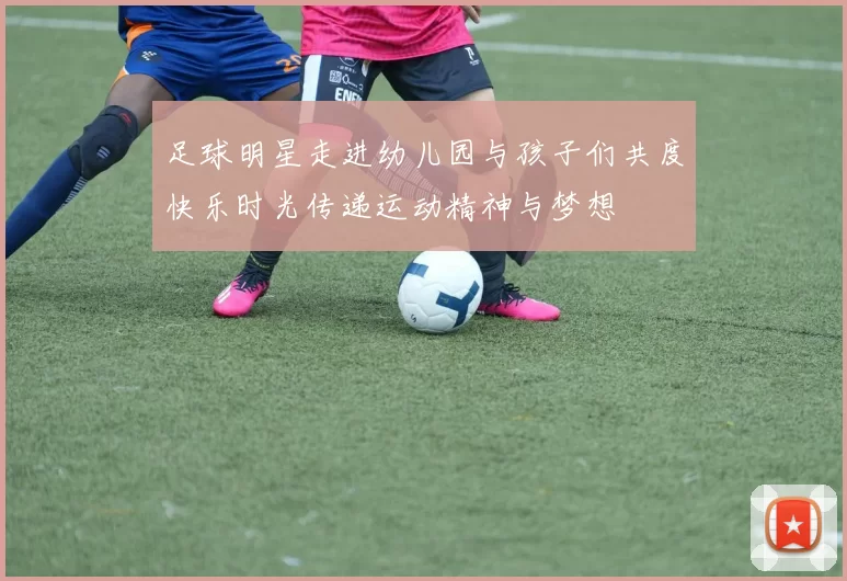 足球明星走进幼儿园与孩子们共度快乐时光传递运动精神与梦想