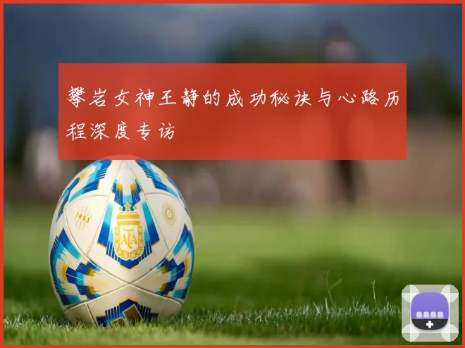 攀岩女神王静的成功秘诀与心路历程深度专访