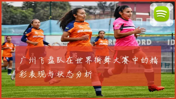 广州飞盘队在世界街舞大赛中的精彩表现与状态分析