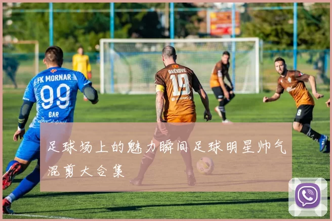 足球场上的魅力瞬间足球明星帅气混剪大合集