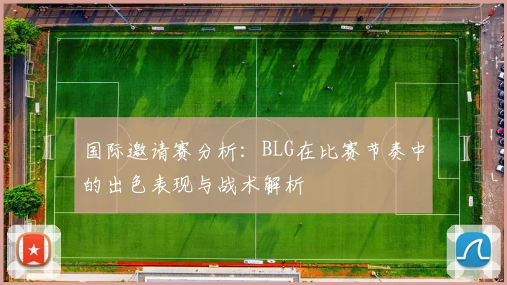国际邀请赛分析：BLG在比赛节奏中的出色表现与战术解析