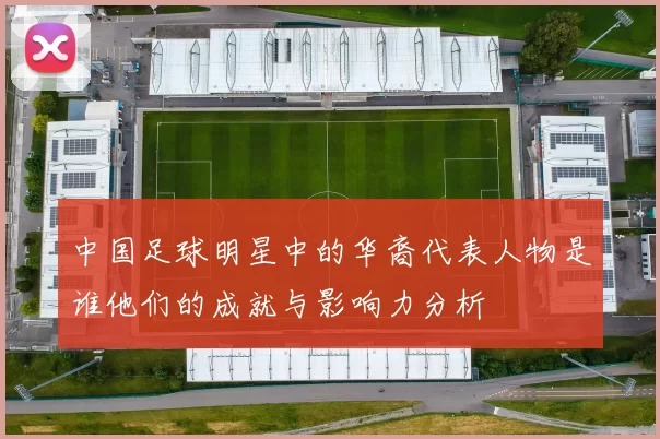 中国足球明星中的华裔代表人物是谁他们的成就与影响力分析