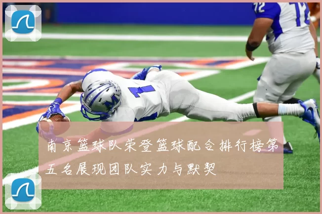南京篮球队荣登篮球配合排行榜第五名展现团队实力与默契