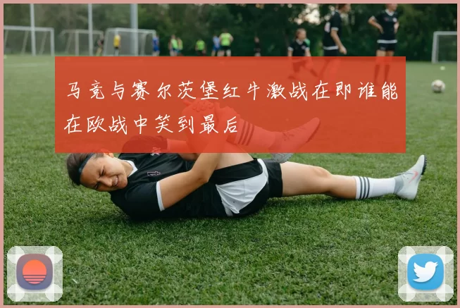 马竞与赛尔茨堡红牛激战在即谁能在欧战中笑到最后