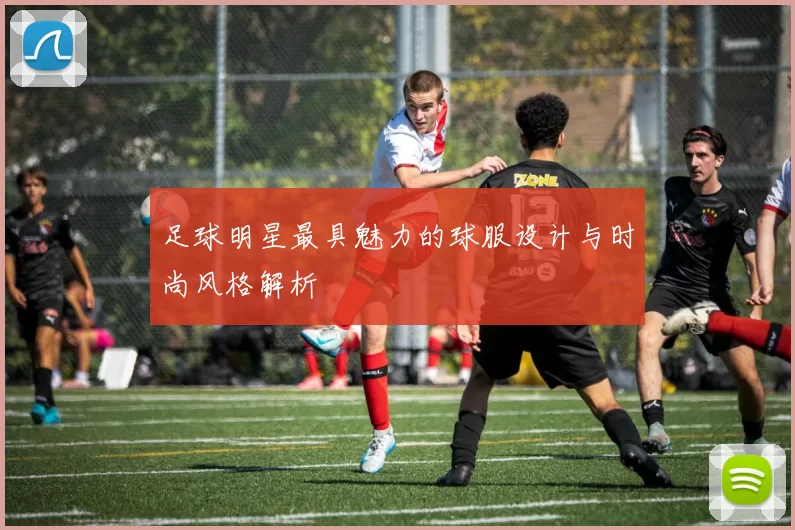 足球明星最具魅力的球服设计与时尚风格解析