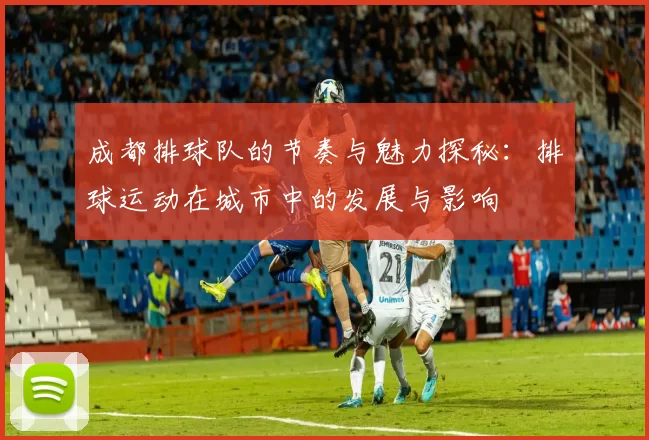 成都排球队的节奏与魅力探秘：排球运动在城市中的发展与影响