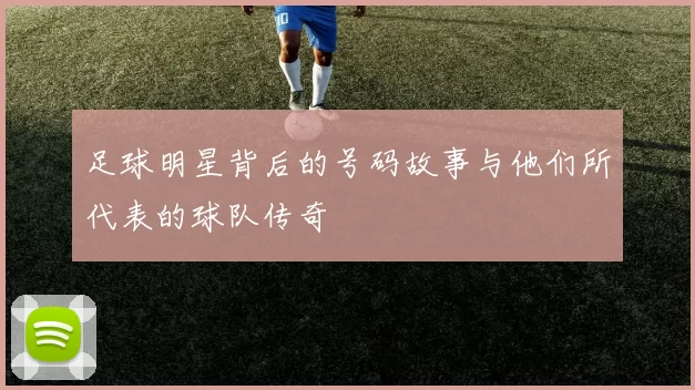 足球明星背后的号码故事与他们所代表的球队传奇