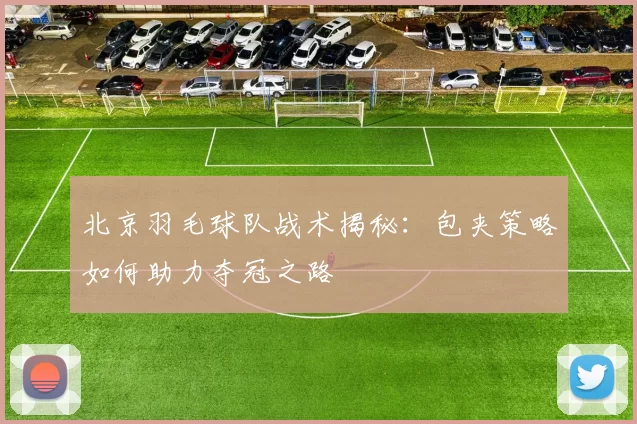 北京羽毛球队战术揭秘：包夹策略如何助力夺冠之路