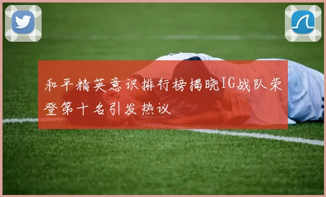 和平精英意识排行榜揭晓IG战队荣登第十名引发热议