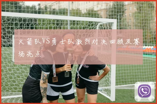 火箭队VS勇士队激烈对决回顾及赛场亮点