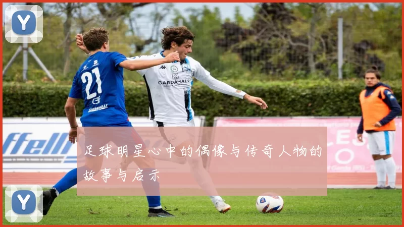 足球明星心中的偶像与传奇人物的故事与启示