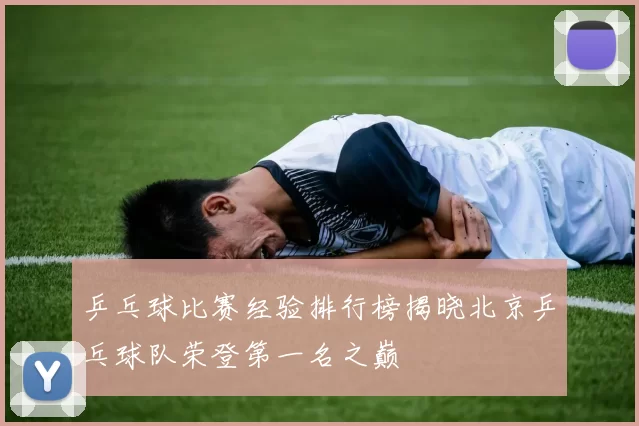 乒乓球比赛经验排行榜揭晓北京乒乓球队荣登第一名之巅