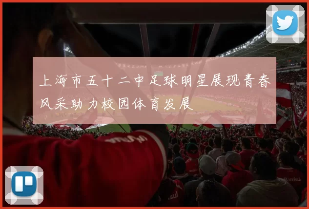 上海市五十二中足球明星展现青春风采助力校园体育发展