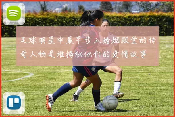 足球明星中最早步入婚姻殿堂的传奇人物是谁揭秘他们的爱情故事