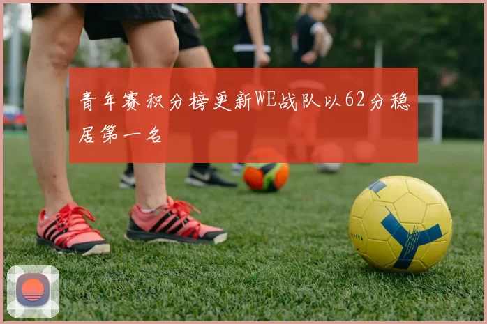 青年赛积分榜更新WE战队以62分稳居第一名