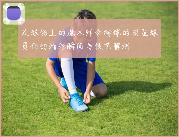 足球场上的魔术师会转球的明星球员们的精彩瞬间与技艺解析