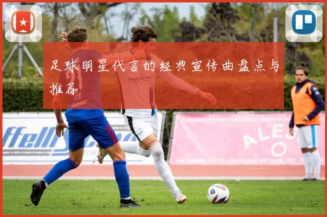 足球明星代言的经典宣传曲盘点与推荐
