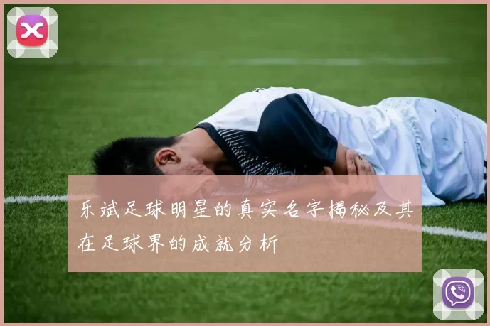 乐斌足球明星的真实名字揭秘及其在足球界的成就分析