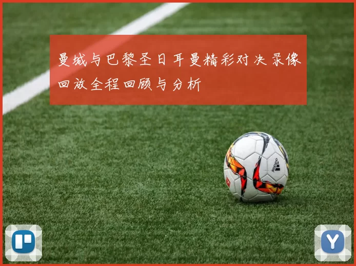 曼城与巴黎圣日耳曼精彩对决录像回放全程回顾与分析