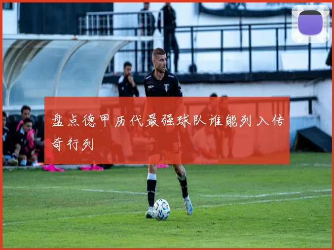 盘点德甲历代最强球队谁能列入传奇行列