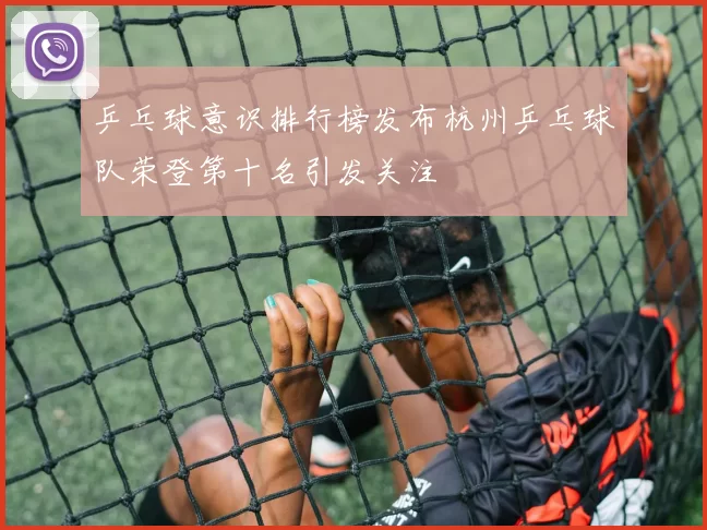 乒乓球意识排行榜发布杭州乒乓球队荣登第十名引发关注