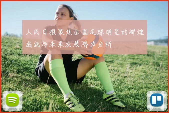 人民日报聚焦法国足球明星的辉煌成就与未来发展潜力分析