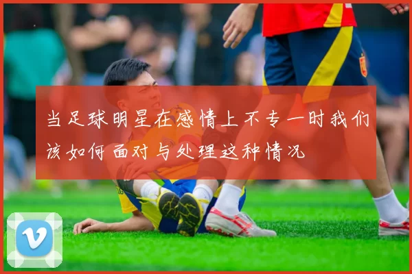 当足球明星在感情上不专一时我们该如何面对与处理这种情况