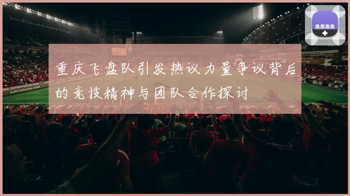 重庆飞盘队引发热议力量争议背后的竞技精神与团队合作探讨