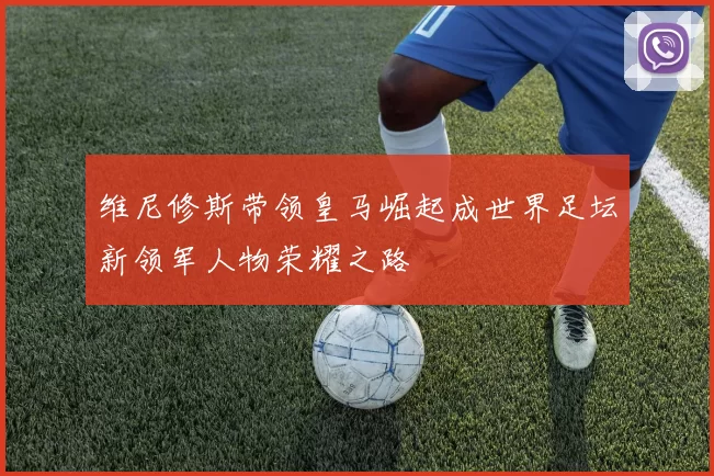 维尼修斯带领皇马崛起成世界足坛新领军人物荣耀之路