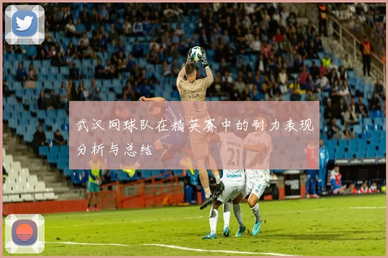武汉网球队在精英赛中的耐力表现分析与总结