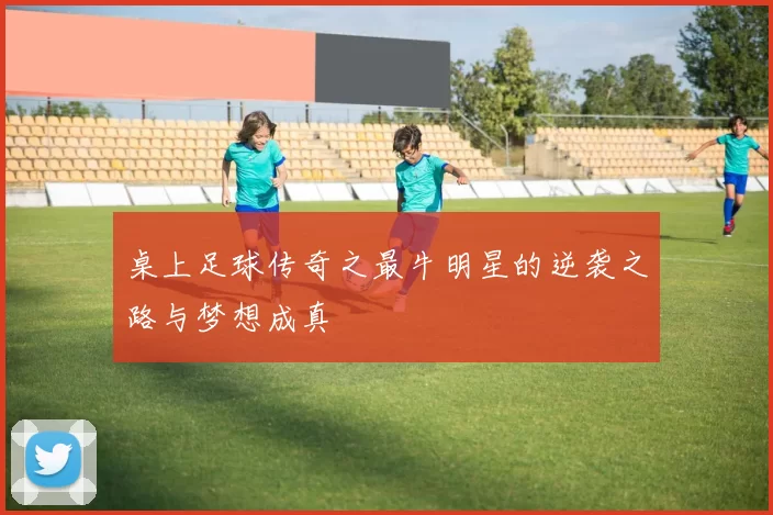 桌上足球传奇之最牛明星的逆袭之路与梦想成真