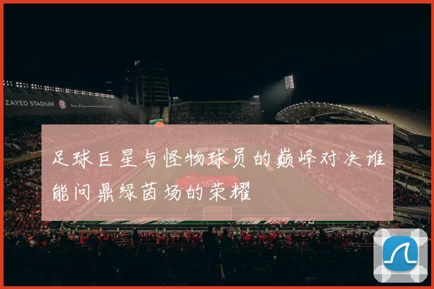 足球巨星与怪物球员的巅峰对决谁能问鼎绿茵场的荣耀