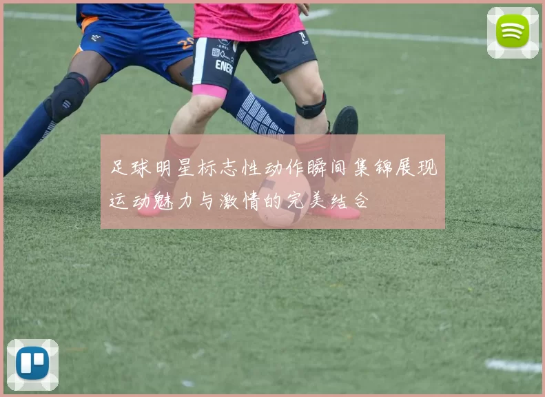 足球明星标志性动作瞬间集锦展现运动魅力与激情的完美结合